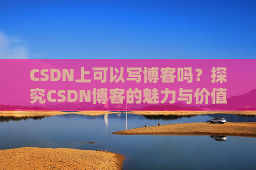 CSDN上可以写博客吗？探究CSDN博客的魅力与价值